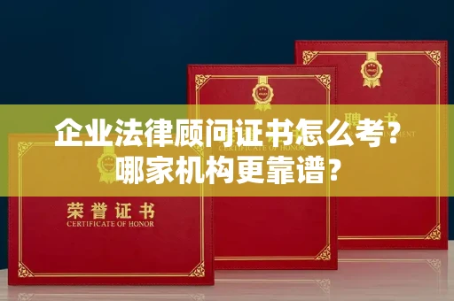 全国企业法律顾问证书怎么考？哪家机构更靠谱？