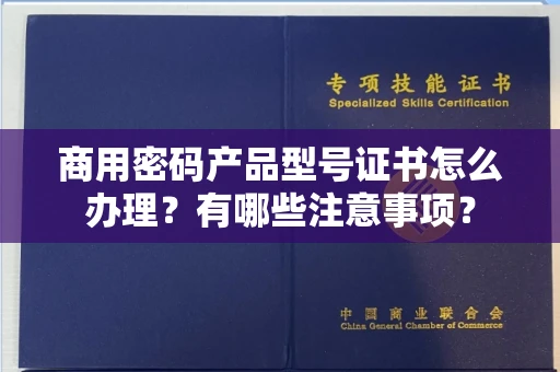 全国商用密码产品型号证书怎么办理?有哪些注意事项?