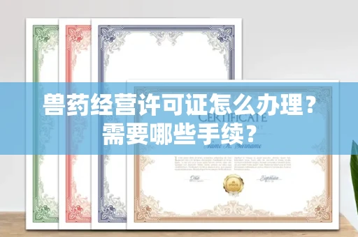 全国兽药经营许可证怎么办理?需要哪些手续?