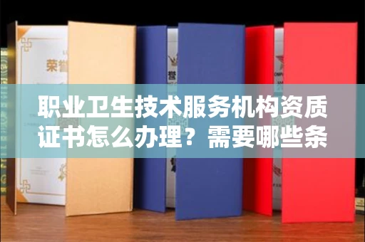全国职业卫生技术服务机构资质证书怎么办理?需要哪些条件?