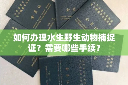 全国如何办理水生野生动物捕捉证?需要哪些手续?