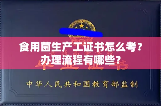 全国食用菌生产工证书怎么考?办理流程有哪些?