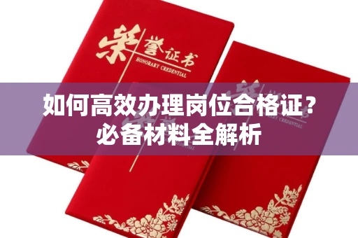 全国如何高效办理岗位合格证？必备材料全解析