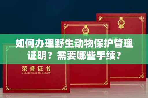 全国如何办理野生动物保护管理证明?需要哪些手续?