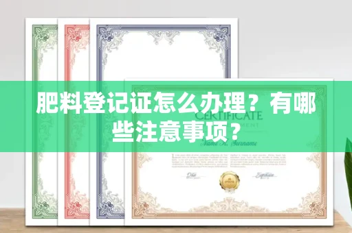 全国肥料登记证怎么办理?有哪些注意事项?