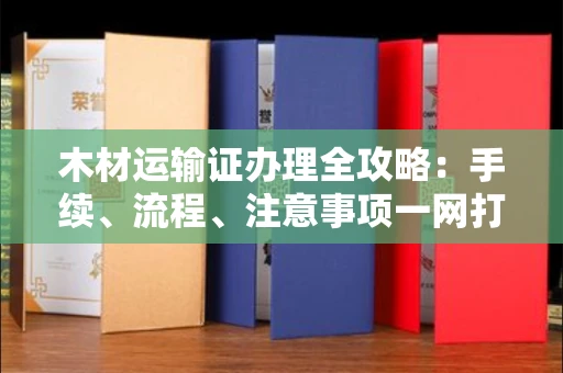 全国木材运输证办理全攻略:手续、流程、注意事项一网打尽