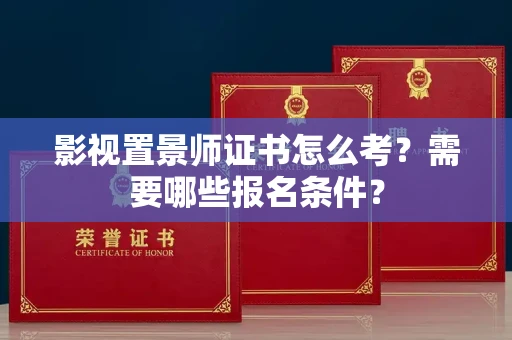全国影视置景师证书怎么考?需要哪些报名条件?