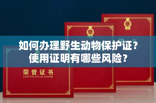 全国如何办理野生动物保护证?使用证明有哪些风险?