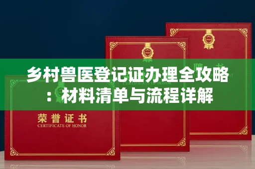 全国乡村兽医登记证办理全攻略:材料清单与流程详解