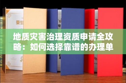 全国地质灾害治理资质申请全攻略：如何选择靠谱的办理单位？