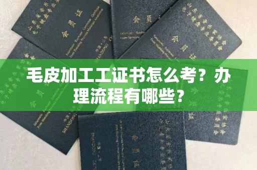 全国毛皮加工工证书怎么考?办理流程有哪些?
