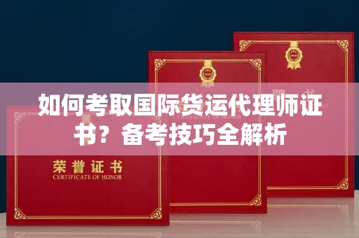 全国如何考取国际货运代理师证书？备考技巧全解析