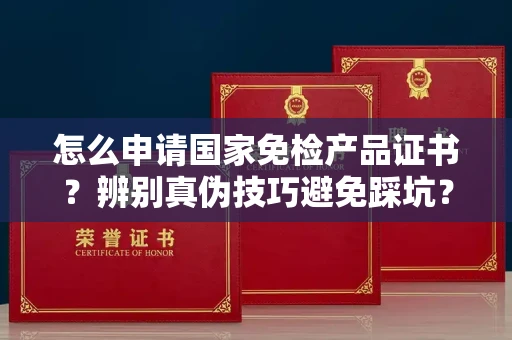 全国怎么申请国家免检产品证书？辨别真伪技巧避免踩坑？