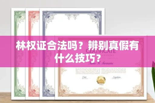 全国林权证合法吗?辨别真假有什么技巧?