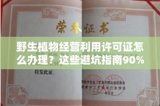 全国野生植物经营利用许可证怎么办理?这些避坑指南90%商家都不知道