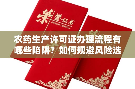 全国农药生产许可证办理流程有哪些陷阱?如何规避风险选择正规机构?