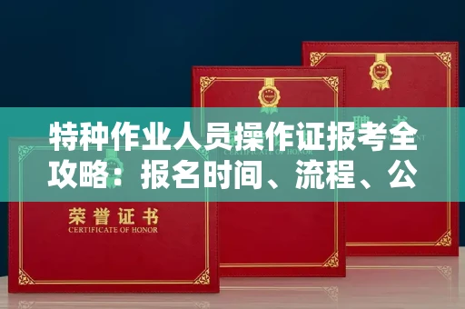 全国特种作业人员操作证报考全攻略:报名时间、流程、公示一手掌握!