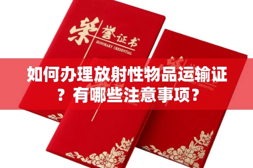 全国如何办理放射性物品运输证?有哪些注意事项?