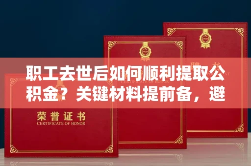 全国职工去世后如何顺利提取公积金?关键材料提前备,避开风险有妙招