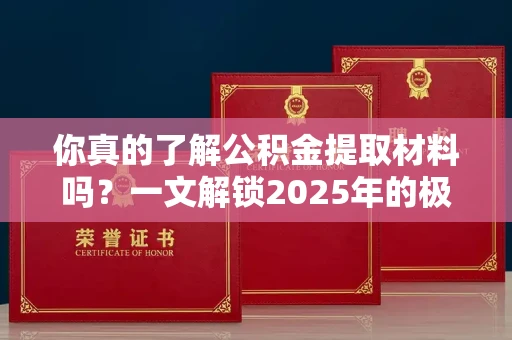 全国你真的了解公积金提取材料吗?一文解锁2025年的极速办理攻略