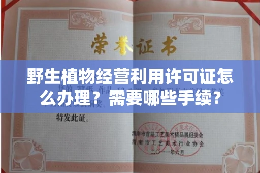 全国野生植物经营利用许可证怎么办理?需要哪些手续?