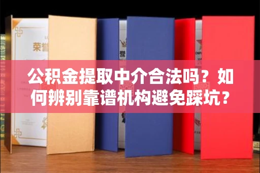 全国公积金提取中介合法吗?如何辨别靠谱机构避免踩坑?