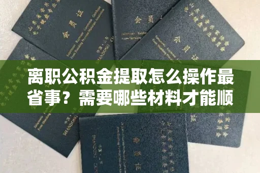 全国离职公积金提取怎么操作最省事?需要哪些材料才能顺利办结?