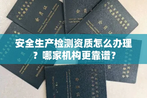 全国安全生产检测资质怎么办理?哪家机构更靠谱?