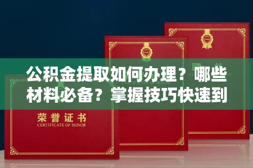 全国公积金提取如何办理?哪些材料必备?掌握技巧快速到账!