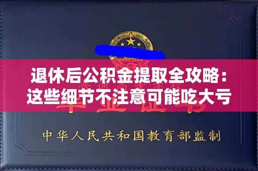 全国退休后公积金提取全攻略:这些细节不注意可能吃大亏