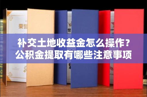 全国补交土地收益金怎么操作?公积金提取有哪些注意事项?