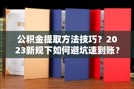 全国公积金提取方法技巧?2023新规下如何避坑速到账?