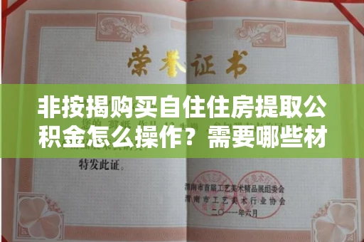 全国非按揭购买自住住房提取公积金怎么操作?需要哪些材料和注意事项?