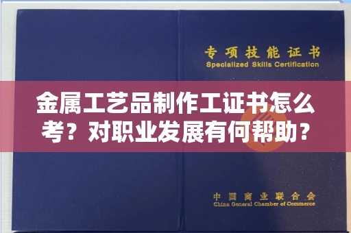 全国金属工艺品制作工证书怎么考?对职业发展有何帮助?