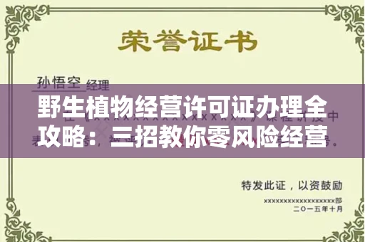 全国野生植物经营许可证办理全攻略：三招教你零风险经营，别等罚款才后悔！