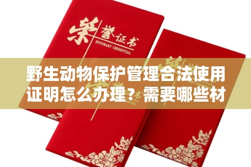 全国野生动物保护管理合法使用证明怎么办理?需要哪些材料快速获取?