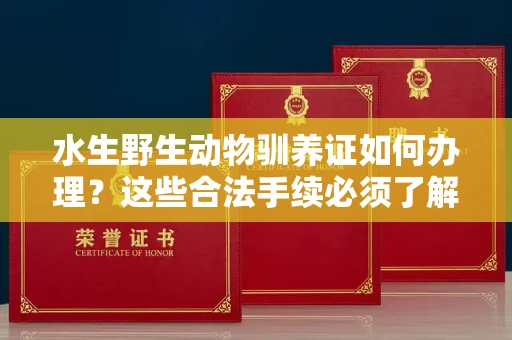 全国水生野生动物驯养证如何办理？这些合法手续必须了解
