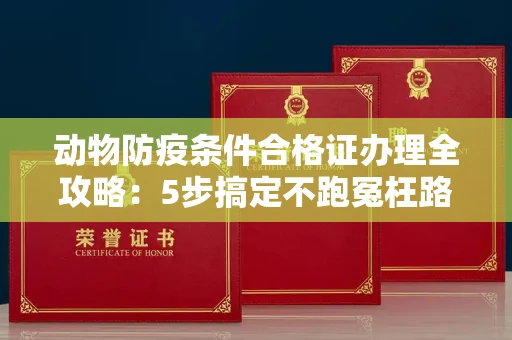 全国动物防疫条件合格证办理全攻略：5步搞定不跑冤枉路