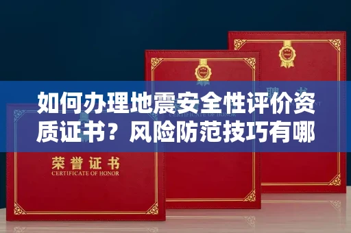 全国如何办理地震安全性评价资质证书?风险防范技巧有哪些?