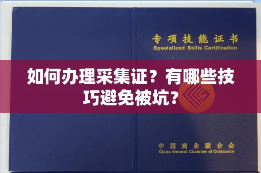 全国如何办理采集证?有哪些技巧避免被坑?