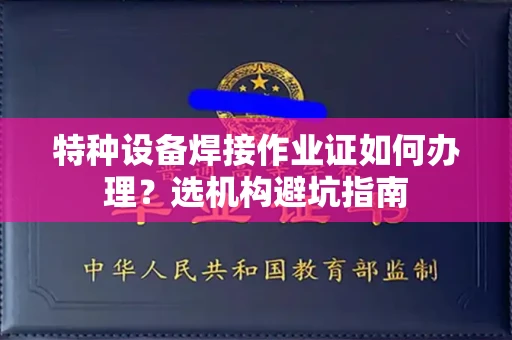 全国特种设备焊接作业证如何办理？选机构避坑指南
