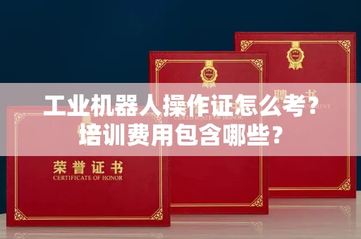 全国工业机器人操作证怎么考？培训费用包含哪些？