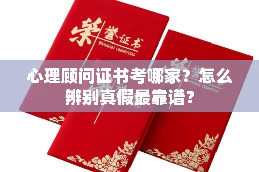全国心理顾问证书考哪家？怎么辨别真假最靠谱？