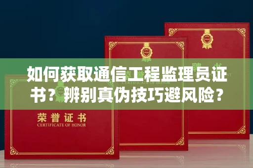 全国如何获取通信工程监理员证书？辨别真伪技巧避风险？
