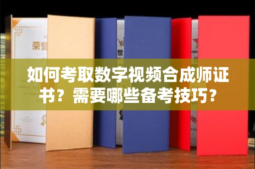 全国如何考取数字视频合成师证书？需要哪些备考技巧？
