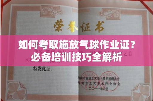 全国如何考取施放气球作业证?必备培训技巧全解析