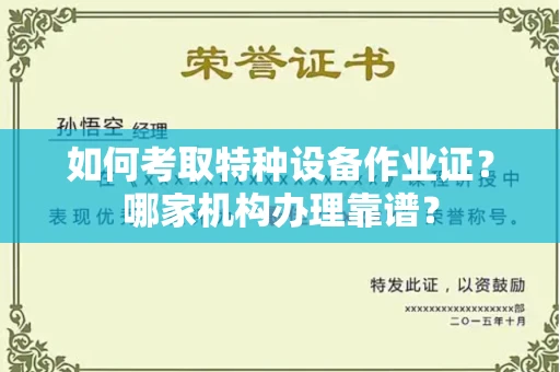 全国如何考取特种设备作业证？哪家机构办理靠谱？